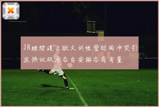 JR继续追击欧文训练营时间冲突引发热议双方各自安排各有考量