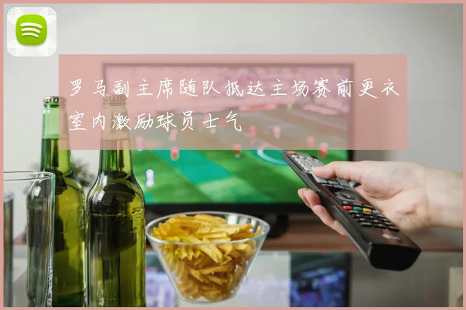 罗马副主席随队抵达主场赛前更衣室内激励球员士气