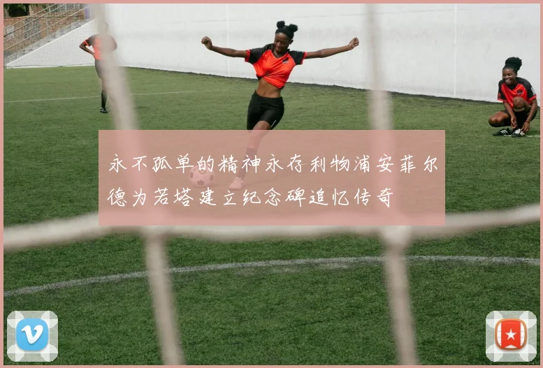 永不孤单的精神永存利物浦安菲尔德为若塔建立纪念碑追忆传奇