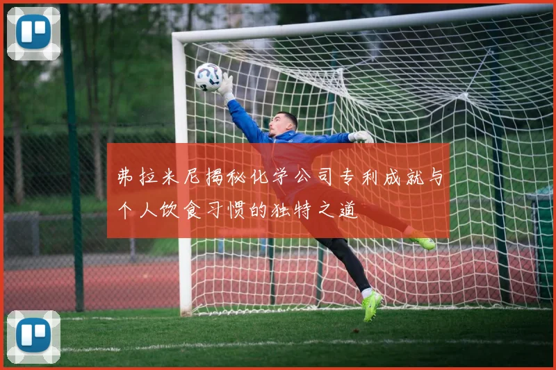弗拉米尼揭秘化学公司专利成就与个人饮食习惯的独特之道