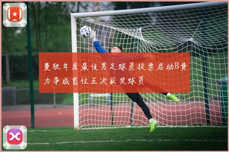 曼联年度最佳男足球员投票启动B费力争成首位五次获奖球员
