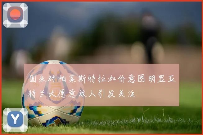 国米对帕莱斯特拉加价意图明显亚特兰大愿意放人引发关注
