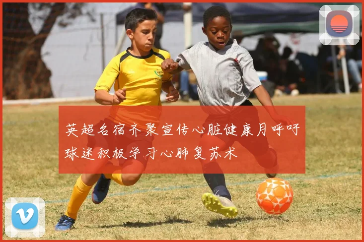 英超名宿齐聚宣传心脏健康月呼吁球迷积极学习心肺复苏术
