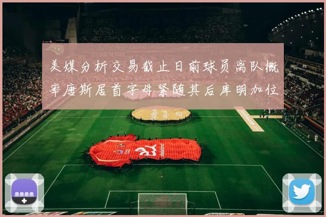 美媒分析交易截止日前球员离队概率唐斯居首字母紧随其后库明加位列第三