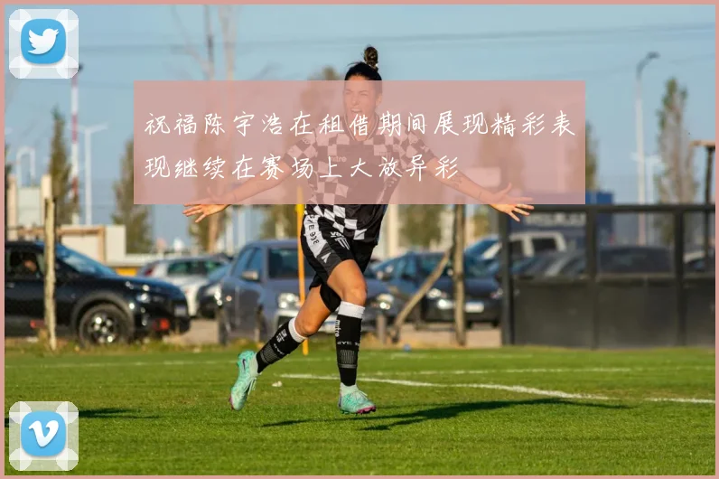 祝福陈宇浩在租借期间展现精彩表现继续在赛场上大放异彩
