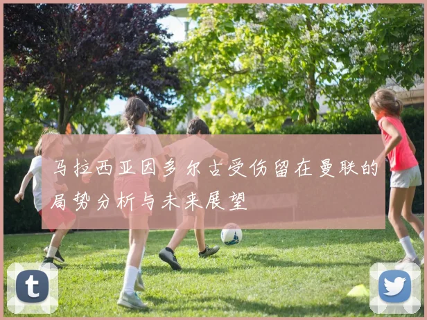 马拉西亚因多尔古受伤留在曼联的局势分析与未来展望