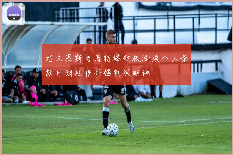 尤文图斯与马特塔积极洽谈个人条款计划租借并强制买断他