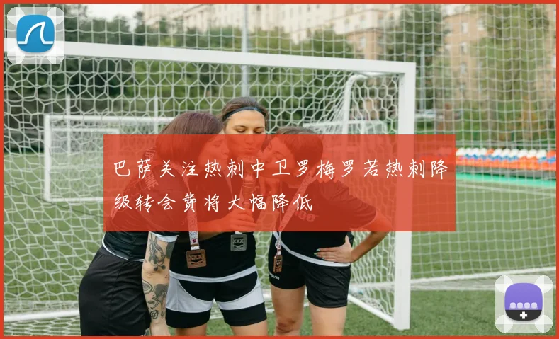 巴萨关注热刺中卫罗梅罗若热刺降级转会费将大幅降低