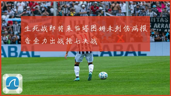 生死战即将来临塔图姆未列伤病报告全力出战抢七决战