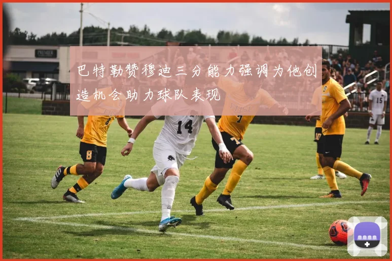 巴特勒赞穆迪三分能力强调为他创造机会助力球队表现