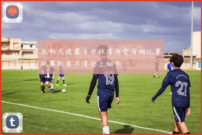 孔帕尼透露卡尔缺席海登海姆比赛观赛时看不清场上细节