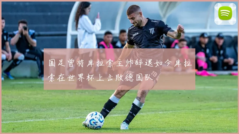 国足曾将库拉索主帅辞退如今库拉索在世界杯上击败德国队