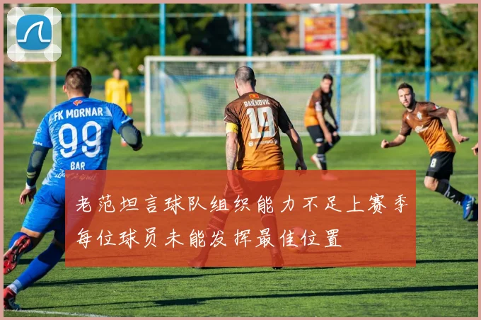 老范坦言球队组织能力不足上赛季每位球员未能发挥最佳位置
