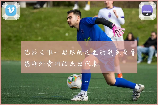 巴拉圭唯一进球的毛里西奥竟是鲁能海外青训的杰出代表