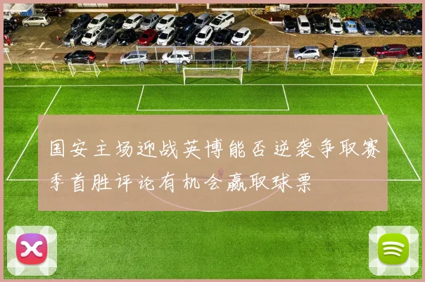 国安主场迎战英博能否逆袭争取赛季首胜评论有机会赢取球票