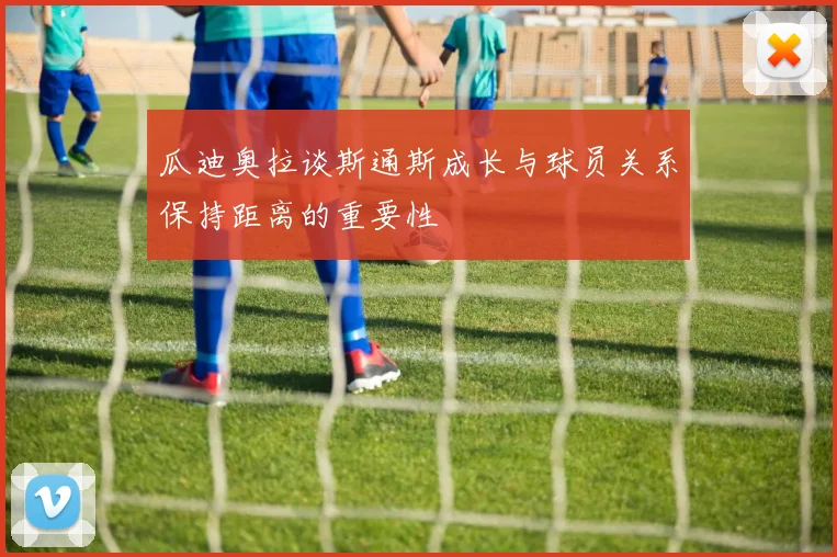瓜迪奥拉谈斯通斯成长与球员关系保持距离的重要性