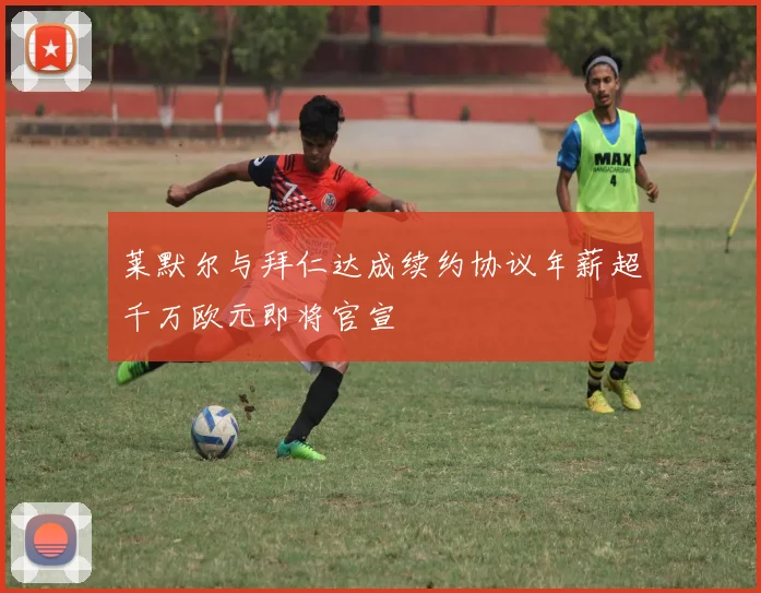 莱默尔与拜仁达成续约协议年薪超千万欧元即将官宣