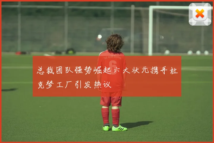 总裁团队强势崛起六大状元携手杜克梦工厂引发热议