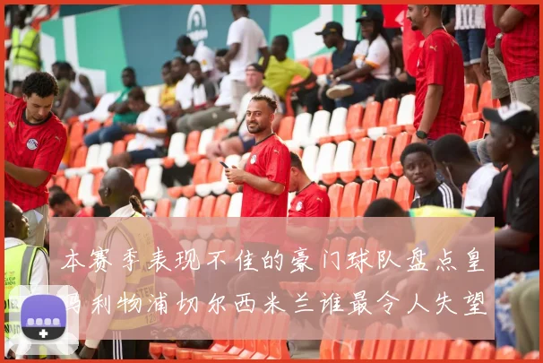 本赛季表现不佳的豪门球队盘点皇马利物浦切尔西米兰谁最令人失望