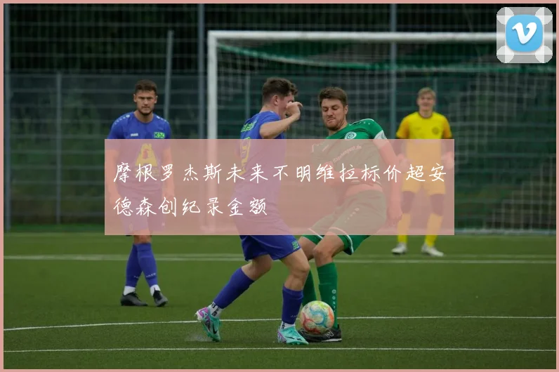 摩根罗杰斯未来不明维拉标价超安德森创纪录金额