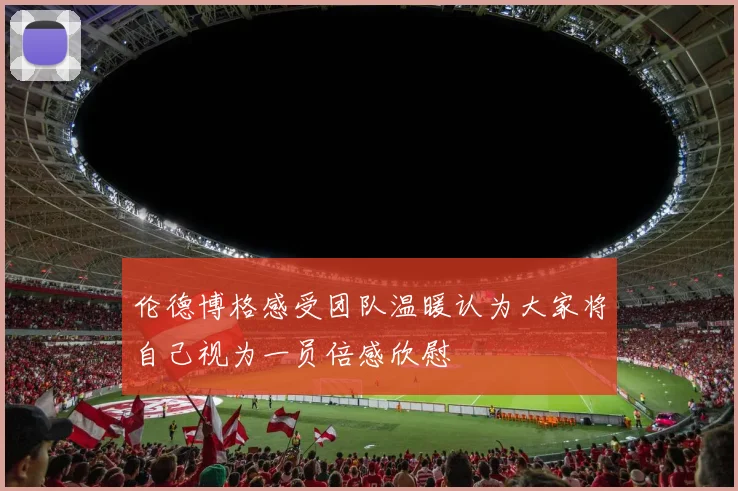 伦德博格感受团队温暖认为大家将自己视为一员倍感欣慰