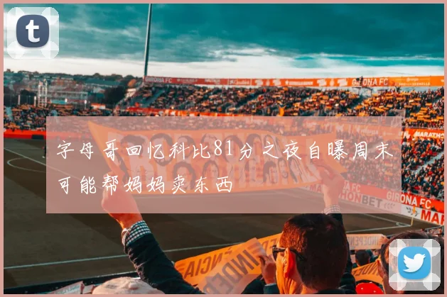 字母哥回忆科比81分之夜自曝周末可能帮妈妈卖东西