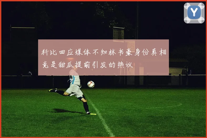 科比回应媒体不知林书豪身份真相竟是甜瓜提前引发的热议