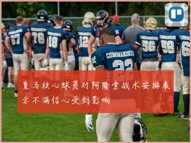皇马核心球员对阿隆索战术安排表示不满信心受到影响