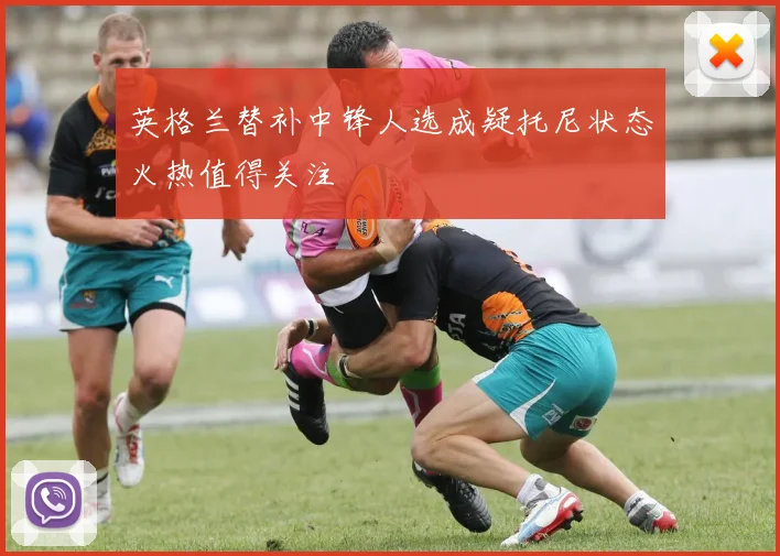 英格兰替补中锋人选成疑托尼状态火热值得关注