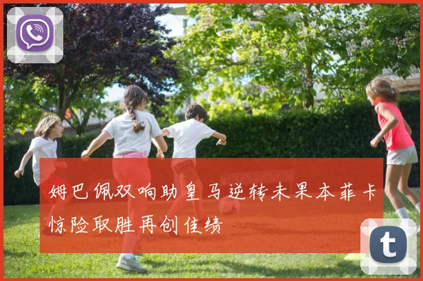 姆巴佩双响助皇马逆转未果本菲卡惊险取胜再创佳绩
