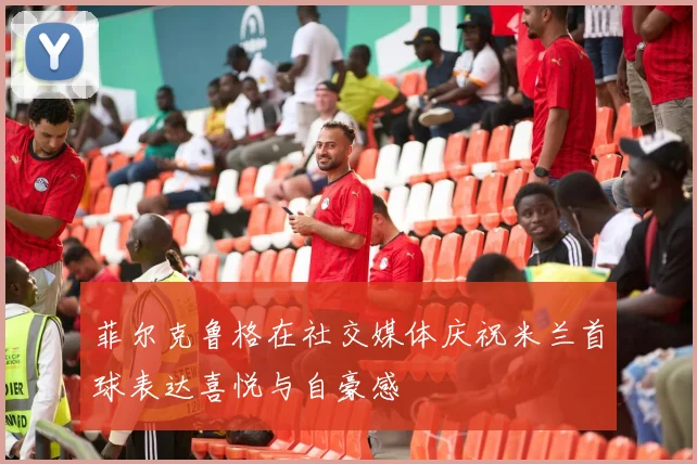 菲尔克鲁格在社交媒体庆祝米兰首球表达喜悦与自豪感